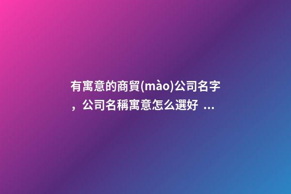 有寓意的商貿(mào)公司名字，公司名稱寓意怎么選好？